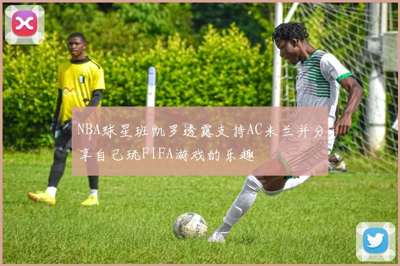 NBA球星班凯罗透露支持AC米兰并分享自己玩FIFA游戏的乐趣