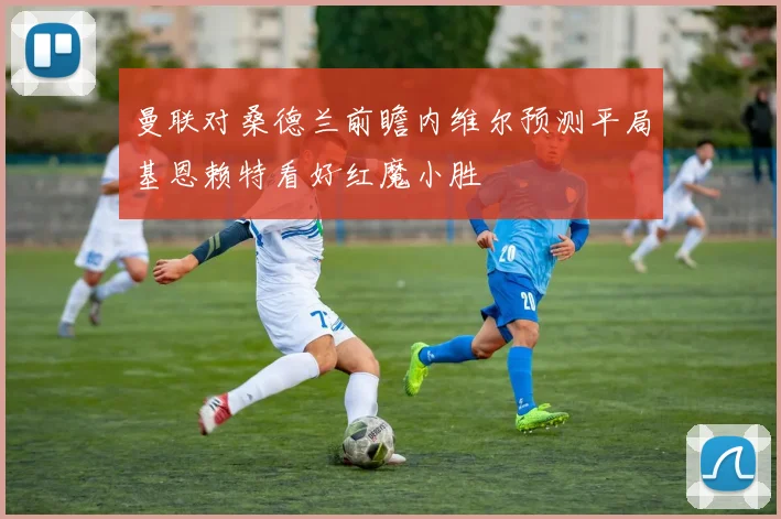 曼联对桑德兰前瞻内维尔预测平局基恩赖特看好红魔小胜