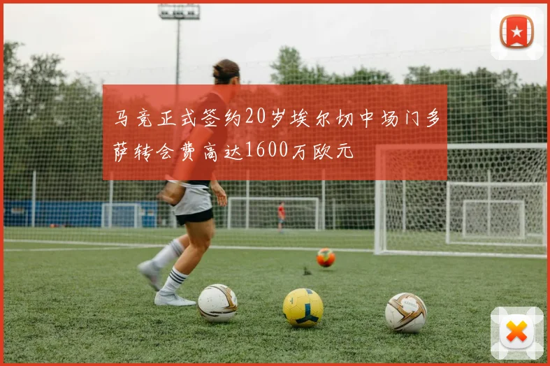马竞正式签约20岁埃尔切中场门多萨转会费高达1600万欧元