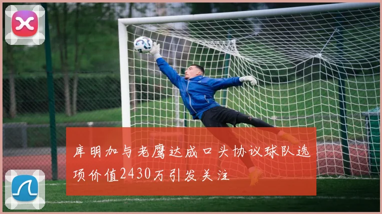 库明加与老鹰达成口头协议球队选项价值2430万引发关注