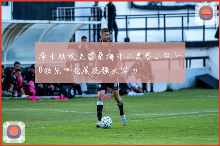 泽卡助攻克雷桑梅开二度泰山队3-0领先申花展现强大实力