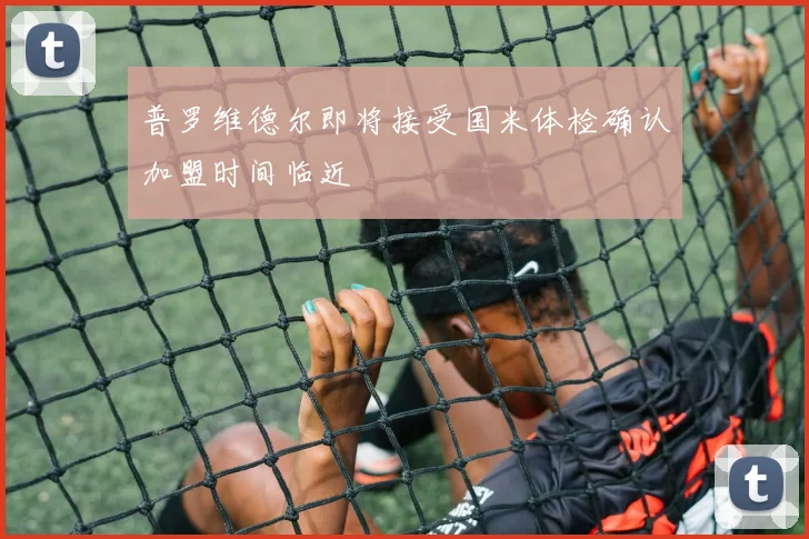 普罗维德尔即将接受国米体检确认加盟时间临近