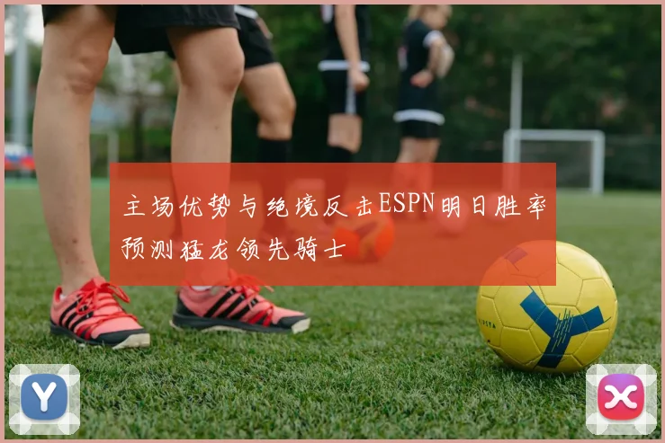 主场优势与绝境反击ESPN明日胜率预测猛龙领先骑士