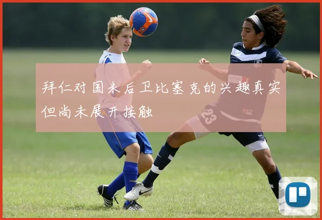 拜仁对国米后卫比塞克的兴趣真实但尚未展开接触