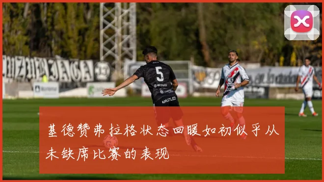 基德赞弗拉格状态回暖如初似乎从未缺席比赛的表现