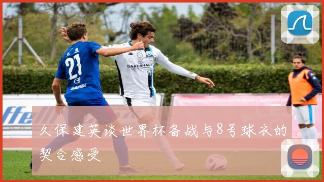 久保建英谈世界杯备战与8号球衣的契合感受