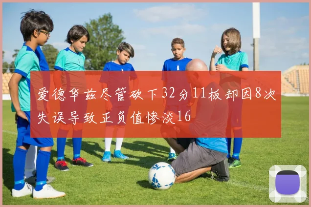 爱德华兹尽管砍下32分11板却因8次失误导致正负值惨淡16