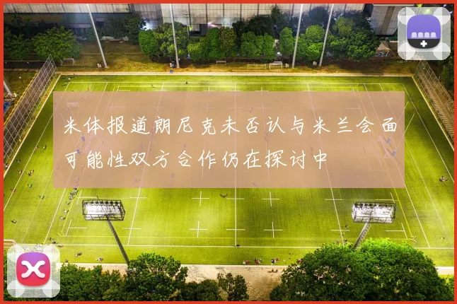 米体报道朗尼克未否认与米兰会面可能性双方合作仍在探讨中
