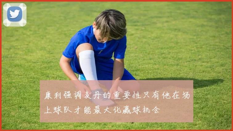 康利强调麦丹的重要性只有他在场上球队才能最大化赢球机会