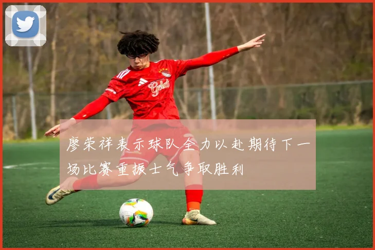 廖荣祥表示球队全力以赴期待下一场比赛重振士气争取胜利