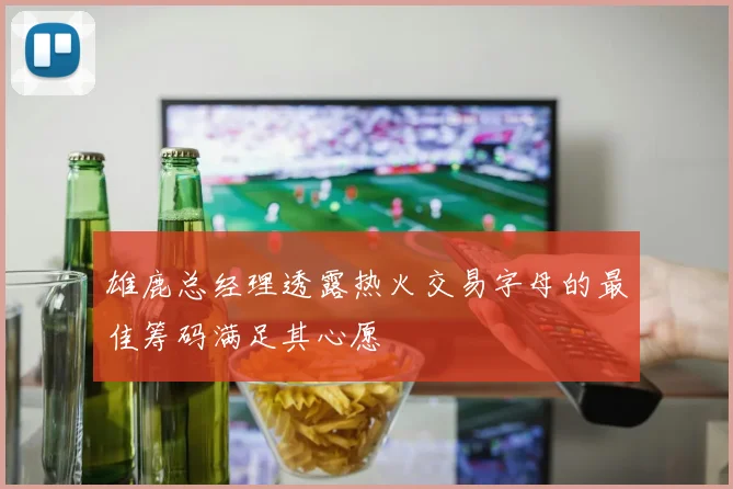 雄鹿总经理透露热火交易字母的最佳筹码满足其心愿