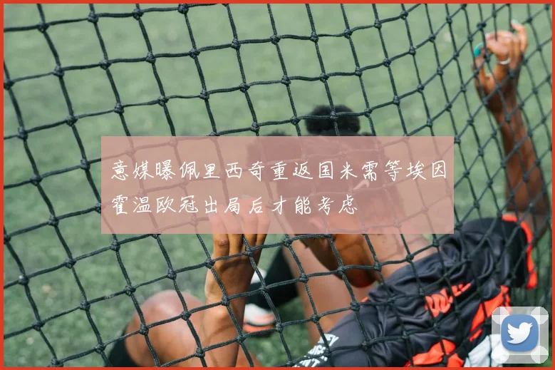 意媒曝佩里西奇重返国米需等埃因霍温欧冠出局后才能考虑