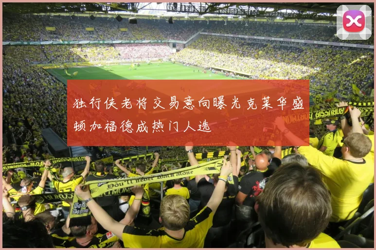 独行侠老将交易意向曝光克莱华盛顿加福德成热门人选