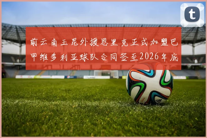 前云南玉昆外援恩里克正式加盟巴甲维多利亚球队合同签至2026年底