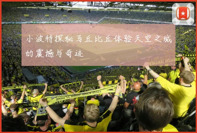 小波特探秘马丘比丘体验天空之城的震撼与奇迹