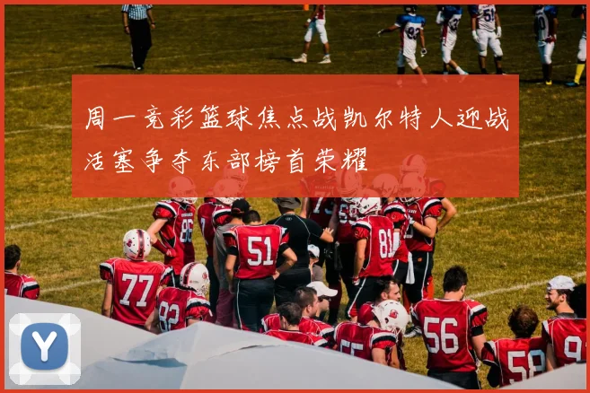 周一竞彩篮球焦点战凯尔特人迎战活塞争夺东部榜首荣耀