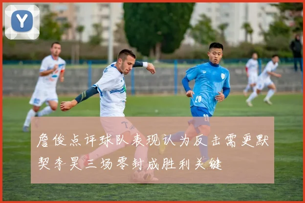 詹俊点评球队表现认为反击需更默契李昊三场零封成胜利关键