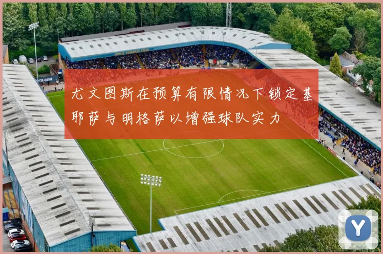 尤文图斯在预算有限情况下锁定基耶萨与明格萨以增强球队实力