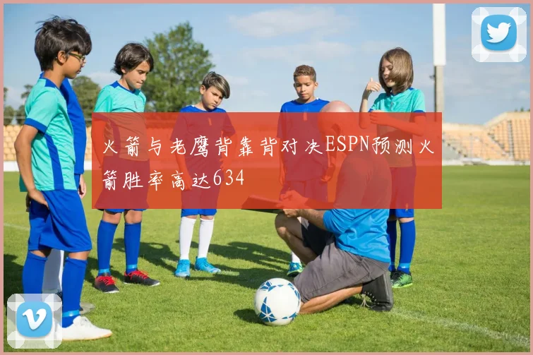 火箭与老鹰背靠背对决ESPN预测火箭胜率高达634