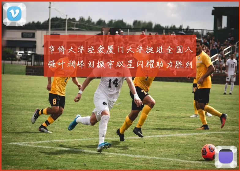 华侨大学逆袭厦门大学挺进全国八强叶润峰刘振宇双星闪耀助力胜利