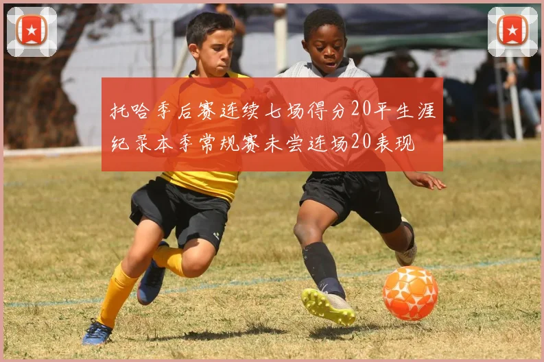 托哈季后赛连续七场得分20平生涯纪录本季常规赛未尝连场20表现