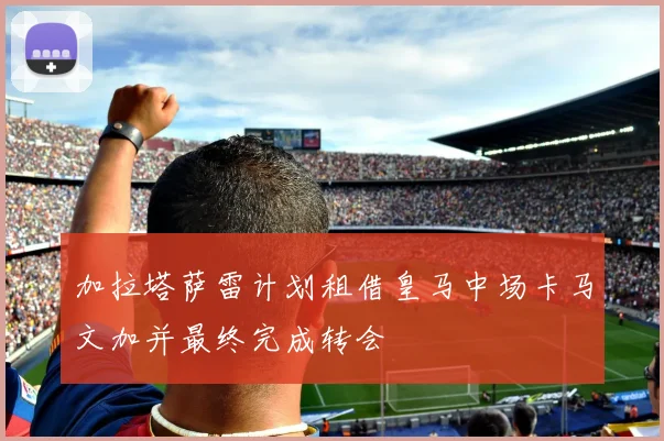 加拉塔萨雷计划租借皇马中场卡马文加并最终完成转会