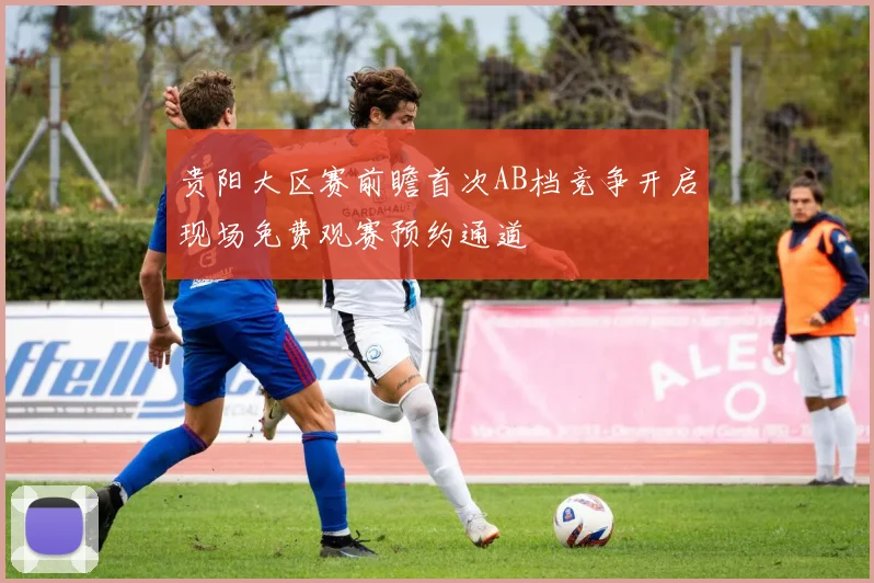 贵阳大区赛前瞻首次AB档竞争开启现场免费观赛预约通道