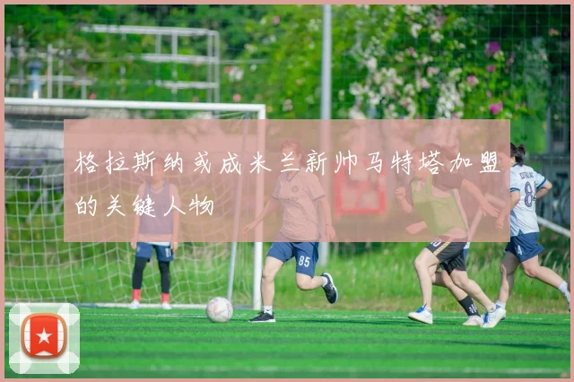 格拉斯纳或成米兰新帅马特塔加盟的关键人物