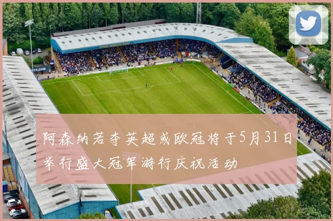 阿森纳若夺英超或欧冠将于5月31日举行盛大冠军游行庆祝活动