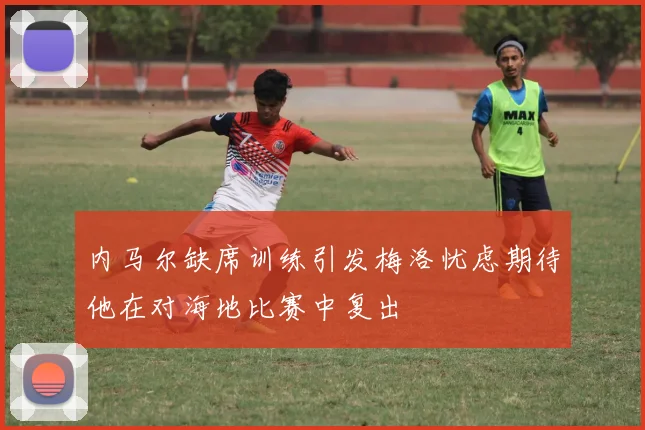 内马尔缺席训练引发梅洛忧虑期待他在对海地比赛中复出