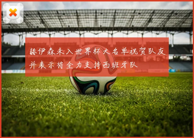 赫伊森未入世界杯大名单祝贺队友并表示将全力支持西班牙队