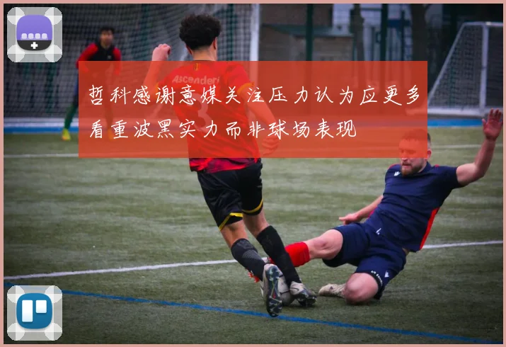 哲科感谢意媒关注压力认为应更多看重波黑实力而非球场表现