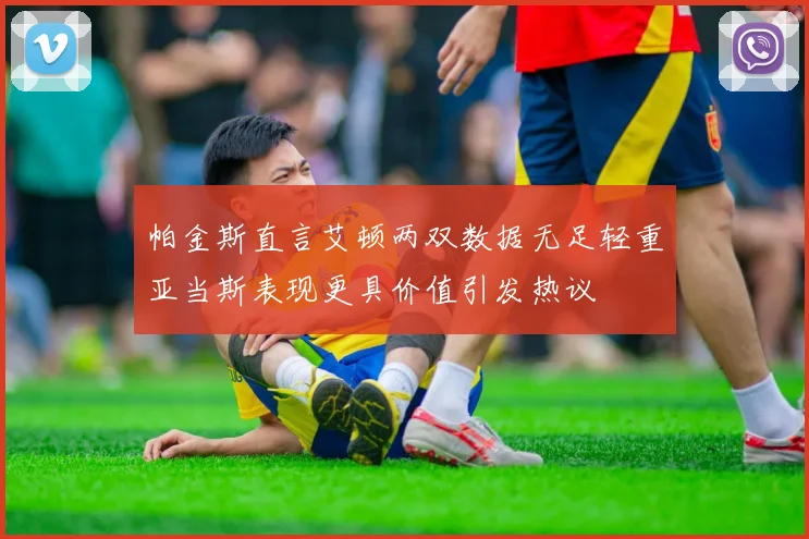 帕金斯直言艾顿两双数据无足轻重亚当斯表现更具价值引发热议
