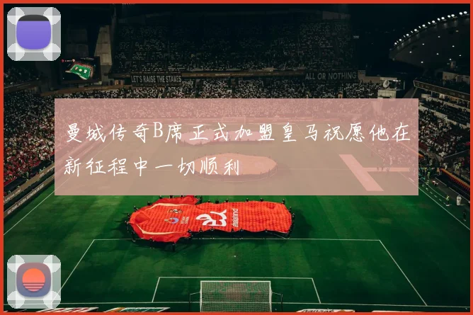 曼城传奇B席正式加盟皇马祝愿他在新征程中一切顺利